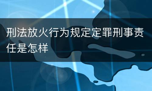 刑法放火行为规定定罪刑事责任是怎样