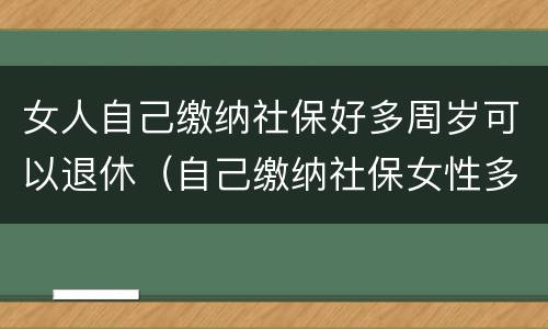 女人自己缴纳社保好多周岁可以退休（自己缴纳社保女性多少岁退休）