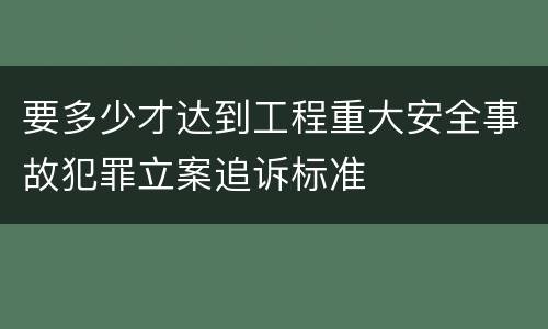 要多少才达到工程重大安全事故犯罪立案追诉标准