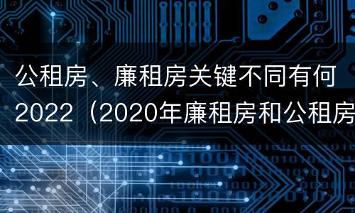 公租房、廉租房关键不同有何2022（2020年廉租房和公租房的区别）
