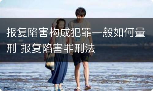 报复陷害构成犯罪一般如何量刑 报复陷害罪刑法