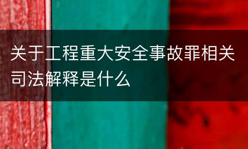 关于工程重大安全事故罪相关司法解释是什么