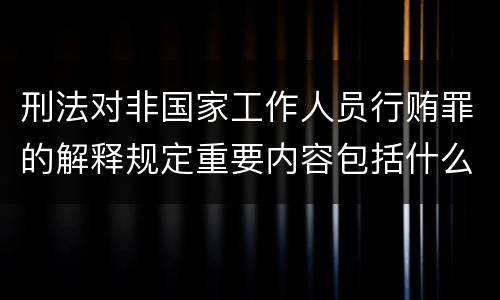刑法对非国家工作人员行贿罪的解释规定重要内容包括什么