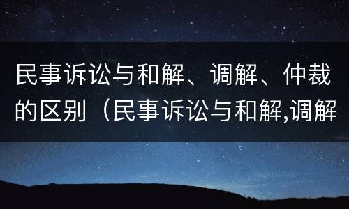 民事诉讼与和解、调解、仲裁的区别（民事诉讼与和解,调解,仲裁的区别是什么）