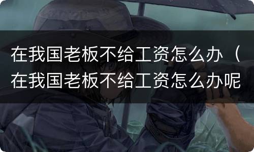 在我国老板不给工资怎么办（在我国老板不给工资怎么办呢）