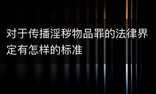 对于传播淫秽物品罪的法律界定有怎样的标准