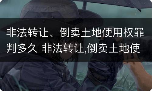 非法转让、倒卖土地使用权罪判多久 非法转让,倒卖土地使用权罪判多久以上