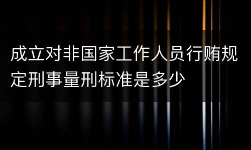 成立对非国家工作人员行贿规定刑事量刑标准是多少