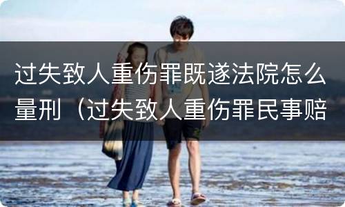 过失致人重伤罪既遂法院怎么量刑（过失致人重伤罪民事赔偿）