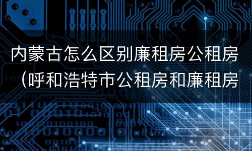 内蒙古怎么区别廉租房公租房（呼和浩特市公租房和廉租房的区别）