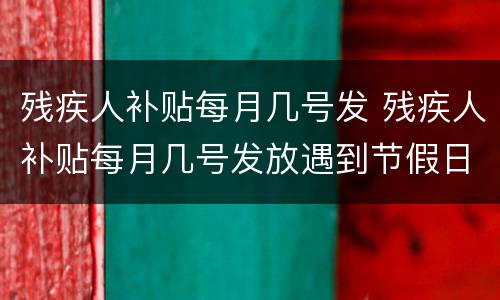 残疾人补贴每月几号发 残疾人补贴每月几号发放遇到节假日会推迟吗