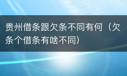 贵州借条跟欠条不同有何（欠条个借条有啥不同）
