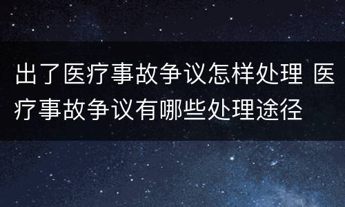 出了医疗事故争议怎样处理 医疗事故争议有哪些处理途径