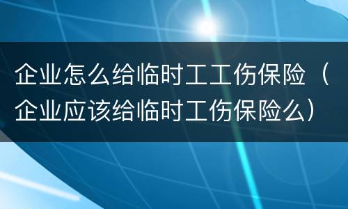 企业怎么给临时工工伤保险（企业应该给临时工伤保险么）