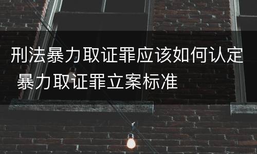 刑法暴力取证罪应该如何认定 暴力取证罪立案标准