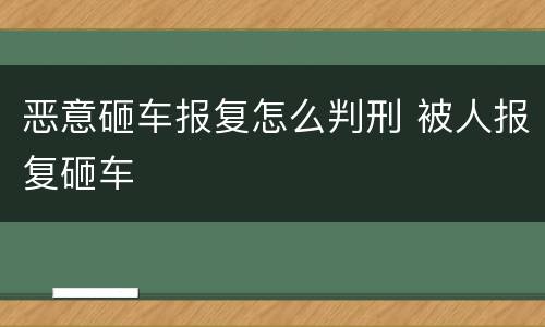 恶意砸车报复怎么判刑 被人报复砸车