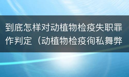 到底怎样对动植物检疫失职罪作判定（动植物检疫徇私舞弊罪与动植物检疫失职罪的区别在于）