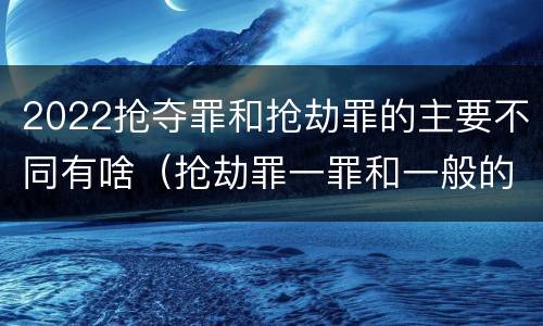 2022抢夺罪和抢劫罪的主要不同有啥（抢劫罪一罪和一般的抢劫罪）