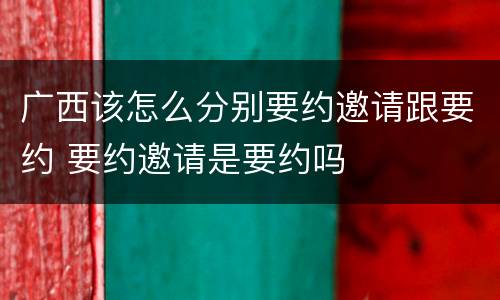 广西该怎么分别要约邀请跟要约 要约邀请是要约吗