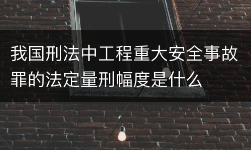 我国刑法中工程重大安全事故罪的法定量刑幅度是什么
