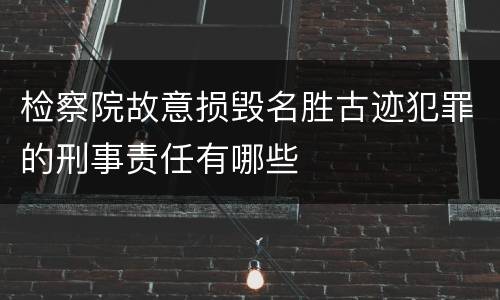 检察院故意损毁名胜古迹犯罪的刑事责任有哪些
