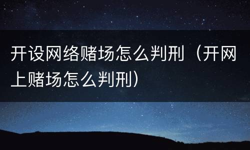 开设网络赌场怎么判刑（开网上赌场怎么判刑）