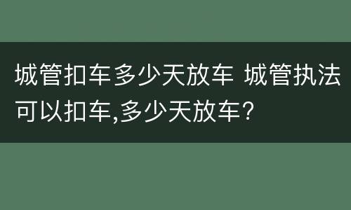 城管扣车多少天放车 城管执法可以扣车,多少天放车?