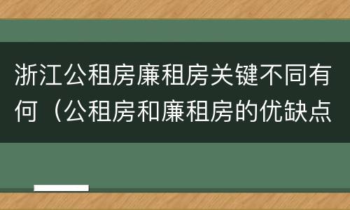 浙江公租房廉租房关键不同有何（公租房和廉租房的优缺点）