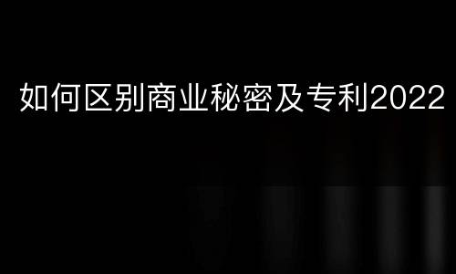如何区别商业秘密及专利2022