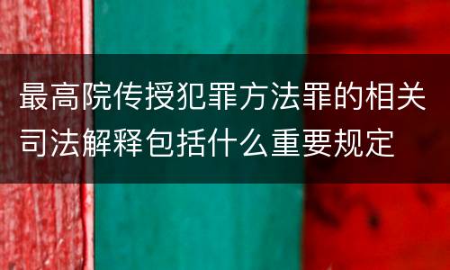 最高院传授犯罪方法罪的相关司法解释包括什么重要规定