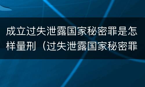 成立过失泄露国家秘密罪是怎样量刑(过失泄露国家秘密罪的立案标准是什么)