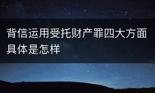 背信运用受托财产罪四大方面具体是怎样