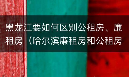 黑龙江要如何区别公租房、廉租房（哈尔滨廉租房和公租房有什么区别）