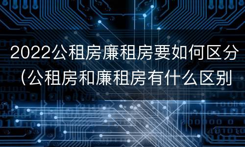 2022公租房廉租房要如何区分（公租房和廉租房有什么区别?2019年的）
