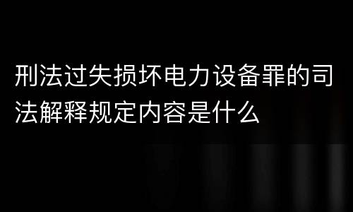刑法过失损坏电力设备罪的司法解释规定内容是什么