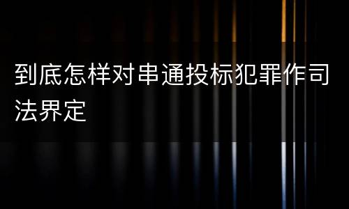 到底怎样对串通投标犯罪作司法界定