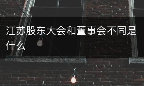江苏股东大会和董事会不同是什么