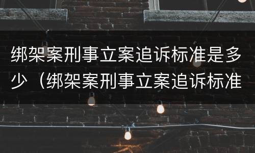 绑架案刑事立案追诉标准是多少（绑架案刑事立案追诉标准是多少钱）