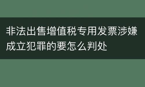 非法出售增值税专用发票涉嫌成立犯罪的要怎么判处