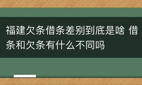 福建欠条借条差别到底是啥 借条和欠条有什么不同吗