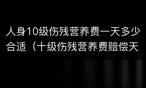 人身10级伤残营养费一天多少合适（十级伤残营养费赔偿天数）