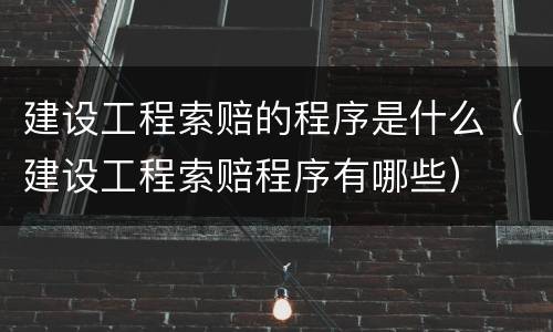 建设工程索赔的程序是什么（建设工程索赔程序有哪些）