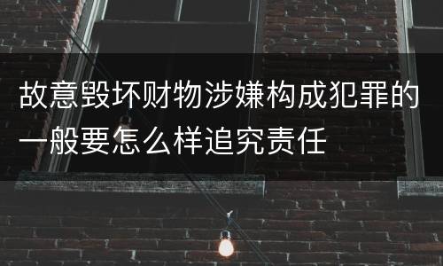 故意毁坏财物涉嫌构成犯罪的一般要怎么样追究责任