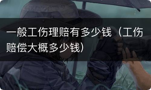 一般工伤理赔有多少钱（工伤赔偿大概多少钱）