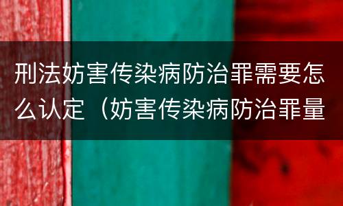 刑法妨害传染病防治罪需要怎么认定（妨害传染病防治罪量刑中的后果特别严重怎么认定）