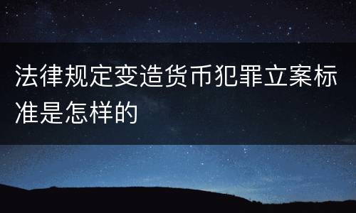 法律规定变造货币犯罪立案标准是怎样的