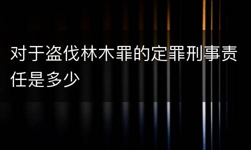 对于盗伐林木罪的定罪刑事责任是多少