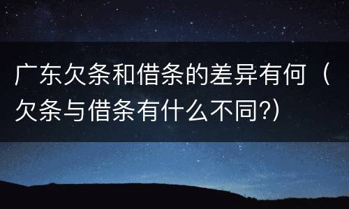广东欠条和借条的差异有何（欠条与借条有什么不同?）