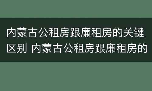内蒙古公租房跟廉租房的关键区别 内蒙古公租房跟廉租房的关键区别是什么