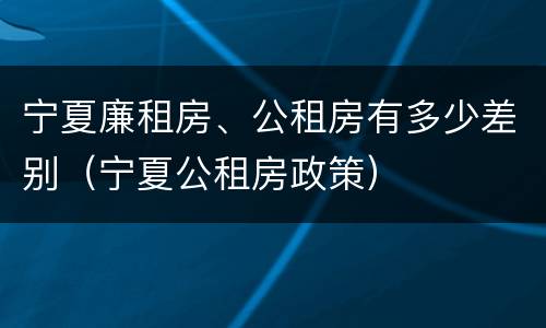 宁夏廉租房、公租房有多少差别（宁夏公租房政策）